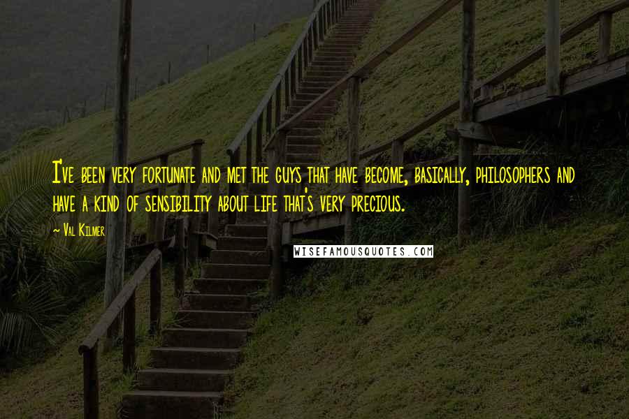 Val Kilmer Quotes: I've been very fortunate and met the guys that have become, basically, philosophers and have a kind of sensibility about life that's very precious.