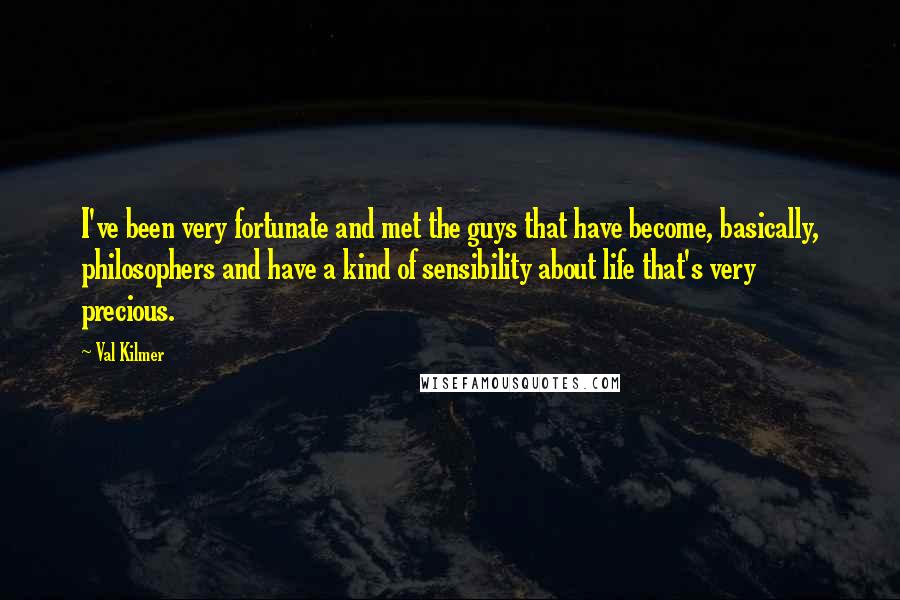 Val Kilmer Quotes: I've been very fortunate and met the guys that have become, basically, philosophers and have a kind of sensibility about life that's very precious.