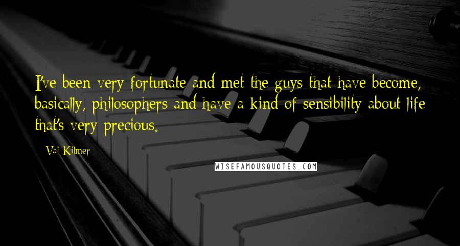 Val Kilmer Quotes: I've been very fortunate and met the guys that have become, basically, philosophers and have a kind of sensibility about life that's very precious.