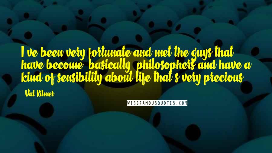 Val Kilmer Quotes: I've been very fortunate and met the guys that have become, basically, philosophers and have a kind of sensibility about life that's very precious.