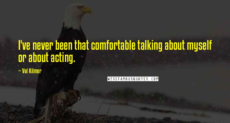 Val Kilmer Quotes: I've never been that comfortable talking about myself or about acting.