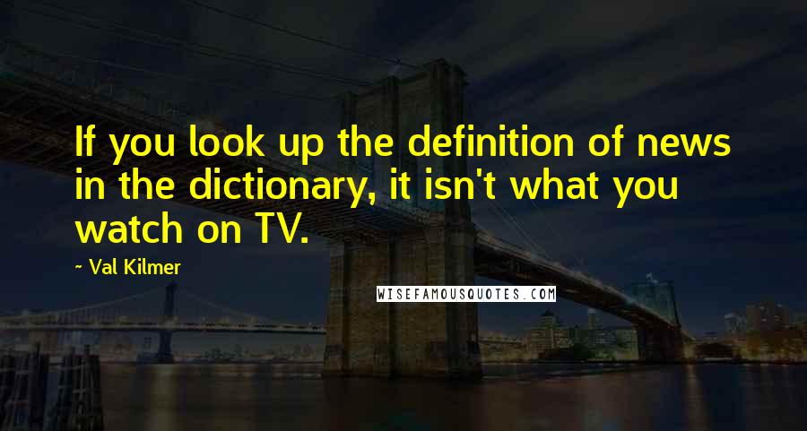 Val Kilmer Quotes: If you look up the definition of news in the dictionary, it isn't what you watch on TV.