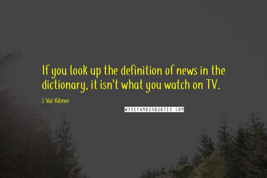 Val Kilmer Quotes: If you look up the definition of news in the dictionary, it isn't what you watch on TV.