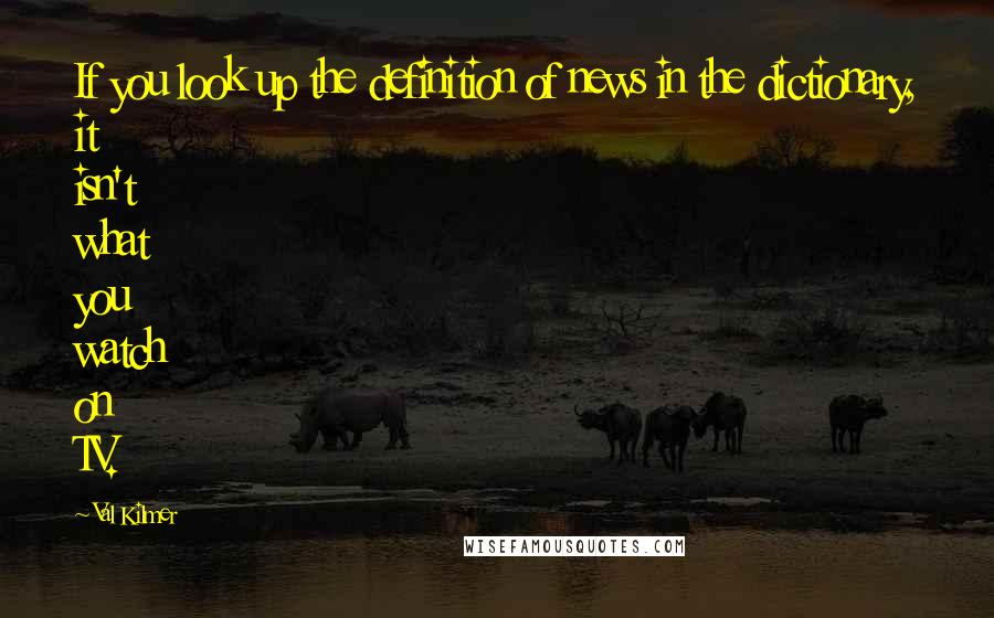 Val Kilmer Quotes: If you look up the definition of news in the dictionary, it isn't what you watch on TV.