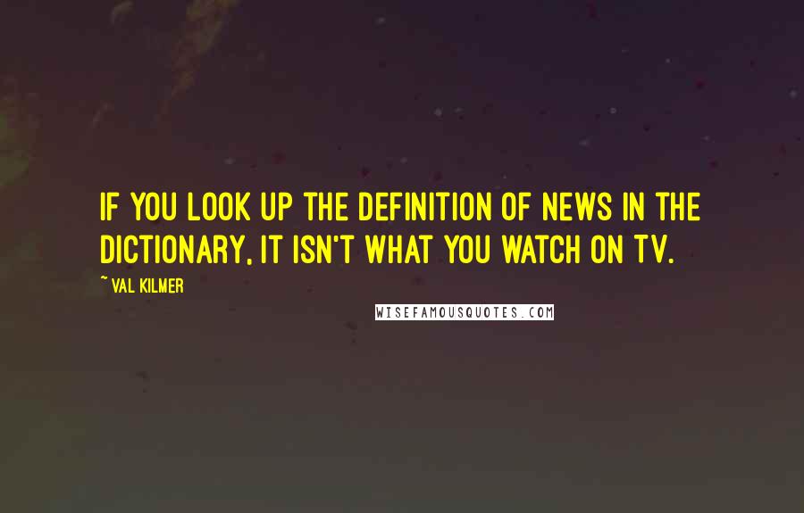 Val Kilmer Quotes: If you look up the definition of news in the dictionary, it isn't what you watch on TV.