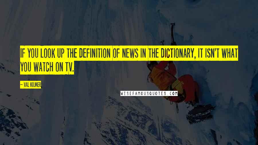 Val Kilmer Quotes: If you look up the definition of news in the dictionary, it isn't what you watch on TV.