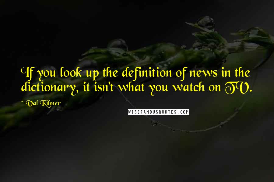 Val Kilmer Quotes: If you look up the definition of news in the dictionary, it isn't what you watch on TV.