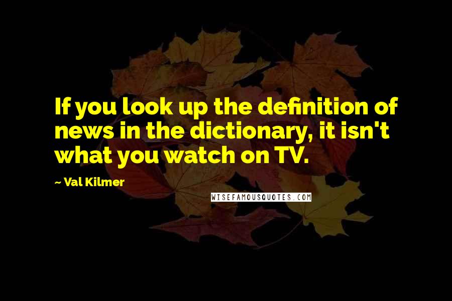 Val Kilmer Quotes: If you look up the definition of news in the dictionary, it isn't what you watch on TV.