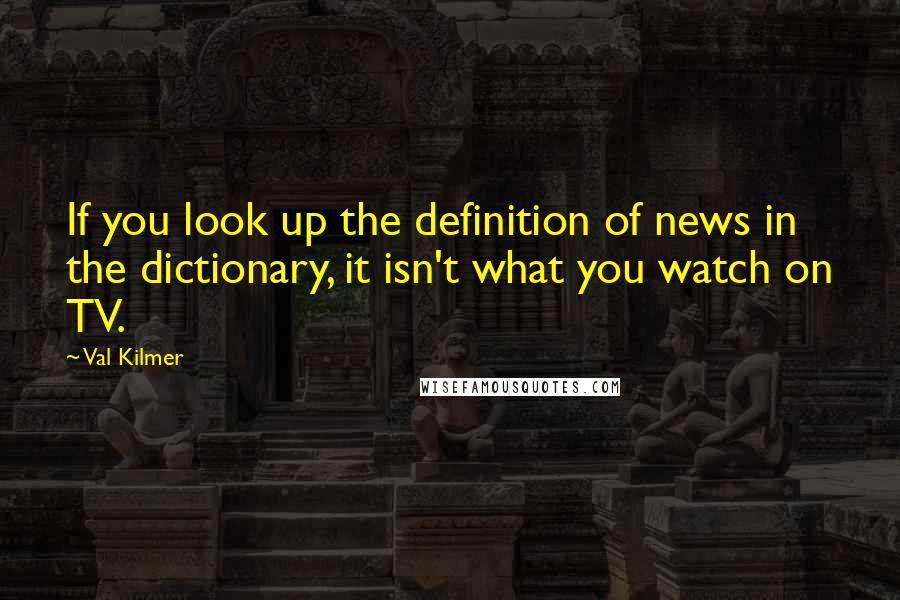 Val Kilmer Quotes: If you look up the definition of news in the dictionary, it isn't what you watch on TV.