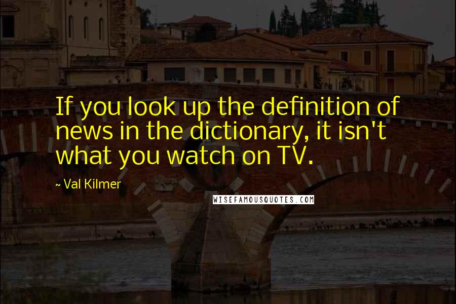 Val Kilmer Quotes: If you look up the definition of news in the dictionary, it isn't what you watch on TV.