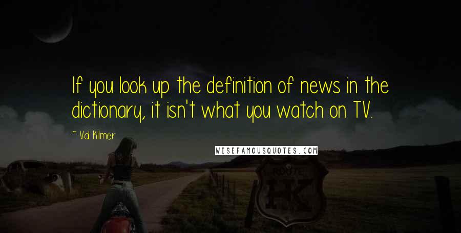 Val Kilmer Quotes: If you look up the definition of news in the dictionary, it isn't what you watch on TV.