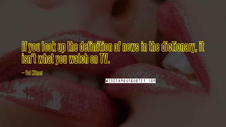 Val Kilmer Quotes: If you look up the definition of news in the dictionary, it isn't what you watch on TV.