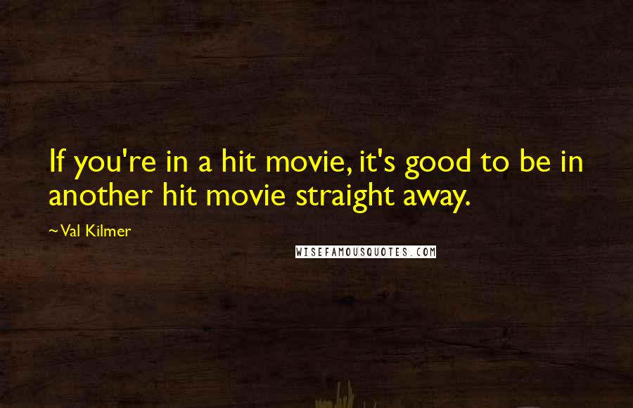 Val Kilmer Quotes: If you're in a hit movie, it's good to be in another hit movie straight away.