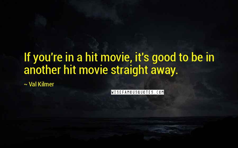 Val Kilmer Quotes: If you're in a hit movie, it's good to be in another hit movie straight away.