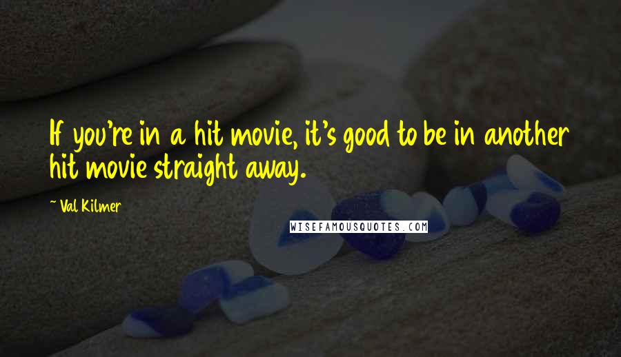 Val Kilmer Quotes: If you're in a hit movie, it's good to be in another hit movie straight away.