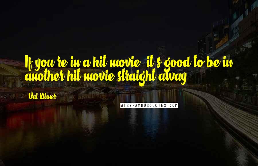 Val Kilmer Quotes: If you're in a hit movie, it's good to be in another hit movie straight away.