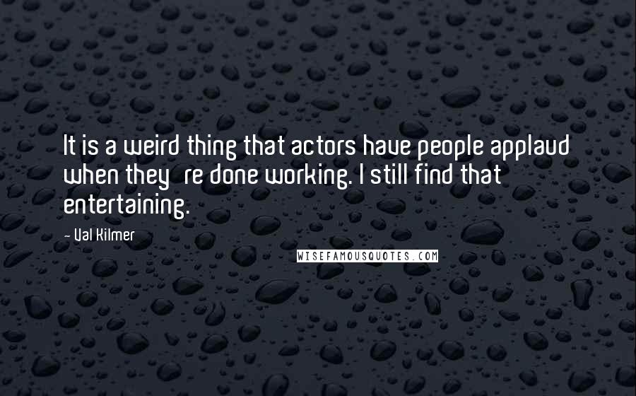 Val Kilmer Quotes: It is a weird thing that actors have people applaud when they're done working. I still find that entertaining.