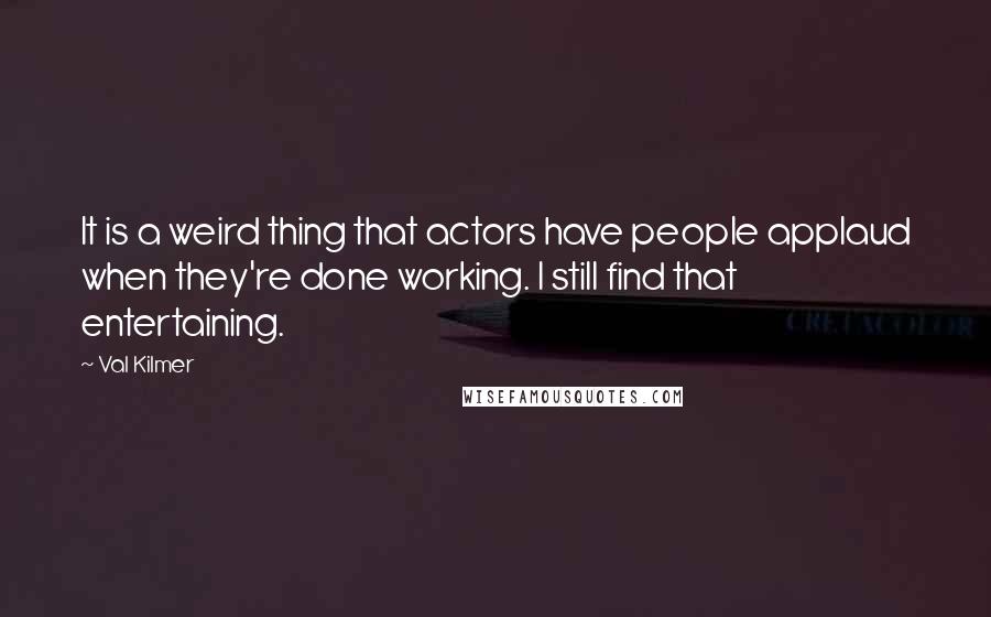 Val Kilmer Quotes: It is a weird thing that actors have people applaud when they're done working. I still find that entertaining.