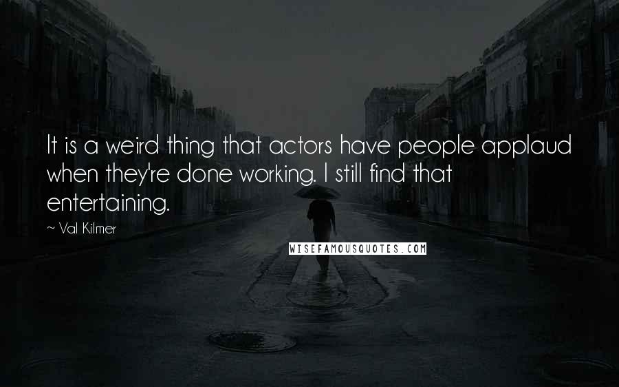 Val Kilmer Quotes: It is a weird thing that actors have people applaud when they're done working. I still find that entertaining.