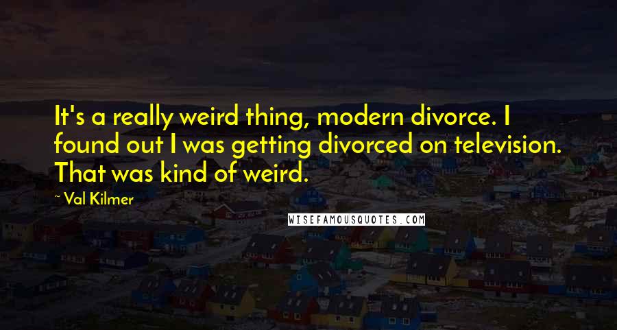 Val Kilmer Quotes: It's a really weird thing, modern divorce. I found out I was getting divorced on television. That was kind of weird.