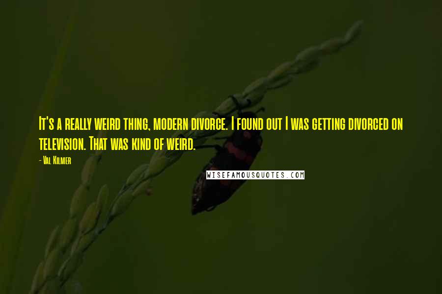 Val Kilmer Quotes: It's a really weird thing, modern divorce. I found out I was getting divorced on television. That was kind of weird.