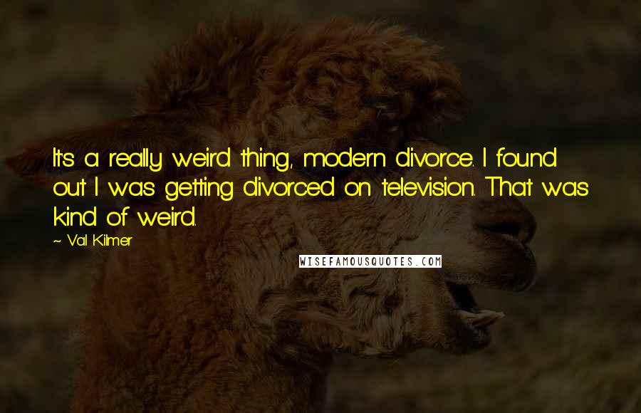 Val Kilmer Quotes: It's a really weird thing, modern divorce. I found out I was getting divorced on television. That was kind of weird.
