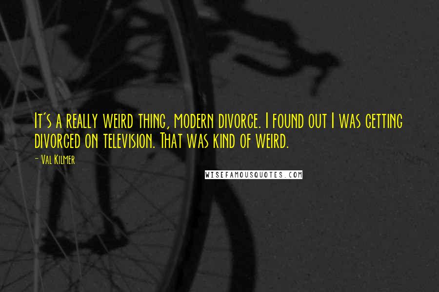 Val Kilmer Quotes: It's a really weird thing, modern divorce. I found out I was getting divorced on television. That was kind of weird.