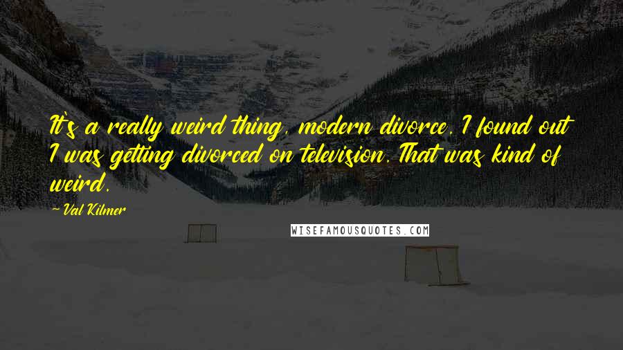 Val Kilmer Quotes: It's a really weird thing, modern divorce. I found out I was getting divorced on television. That was kind of weird.