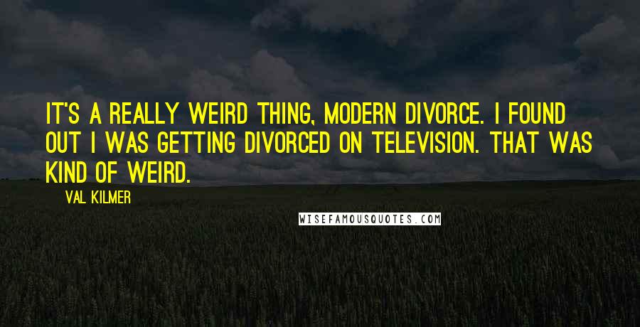 Val Kilmer Quotes: It's a really weird thing, modern divorce. I found out I was getting divorced on television. That was kind of weird.