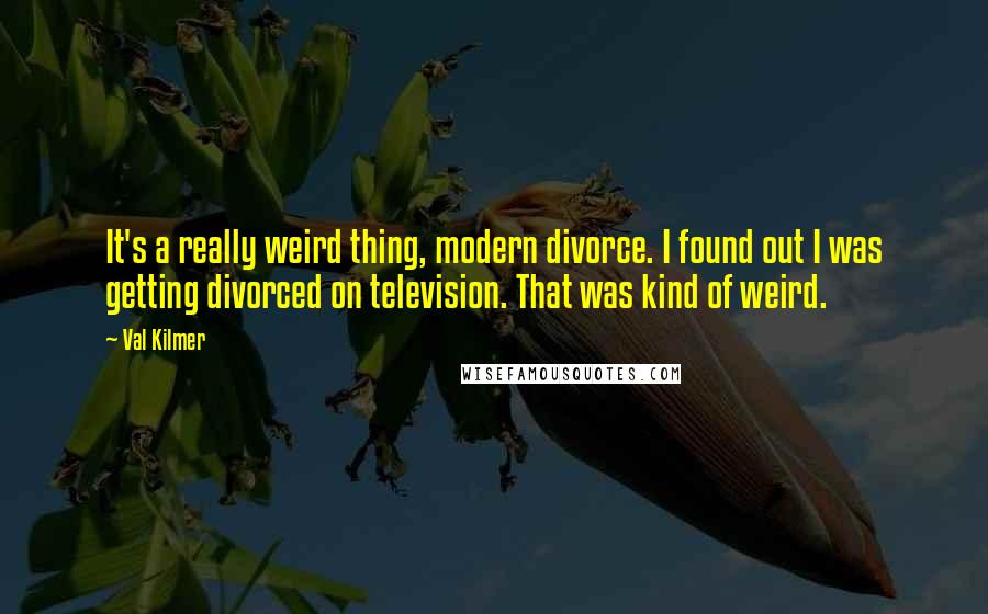 Val Kilmer Quotes: It's a really weird thing, modern divorce. I found out I was getting divorced on television. That was kind of weird.