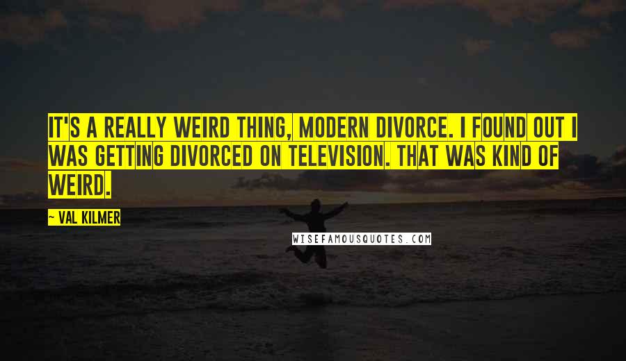 Val Kilmer Quotes: It's a really weird thing, modern divorce. I found out I was getting divorced on television. That was kind of weird.