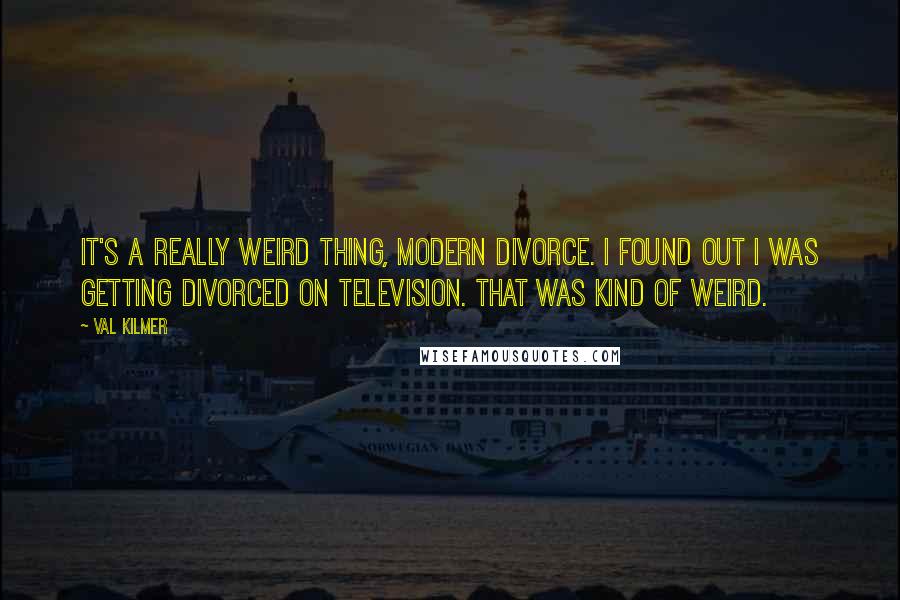 Val Kilmer Quotes: It's a really weird thing, modern divorce. I found out I was getting divorced on television. That was kind of weird.