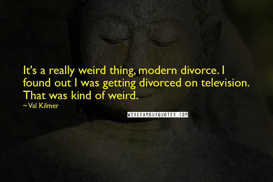 Val Kilmer Quotes: It's a really weird thing, modern divorce. I found out I was getting divorced on television. That was kind of weird.