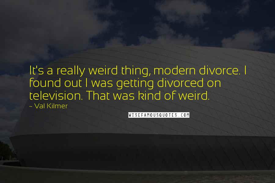 Val Kilmer Quotes: It's a really weird thing, modern divorce. I found out I was getting divorced on television. That was kind of weird.