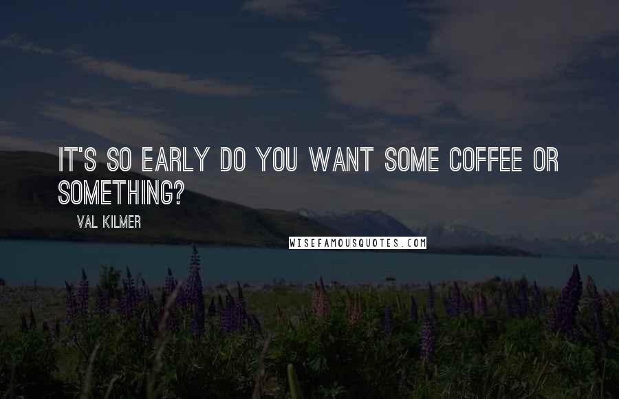 Val Kilmer Quotes: It's so early do you want some coffee or something?