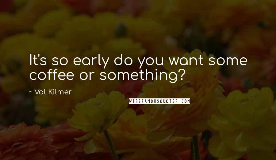 Val Kilmer Quotes: It's so early do you want some coffee or something?