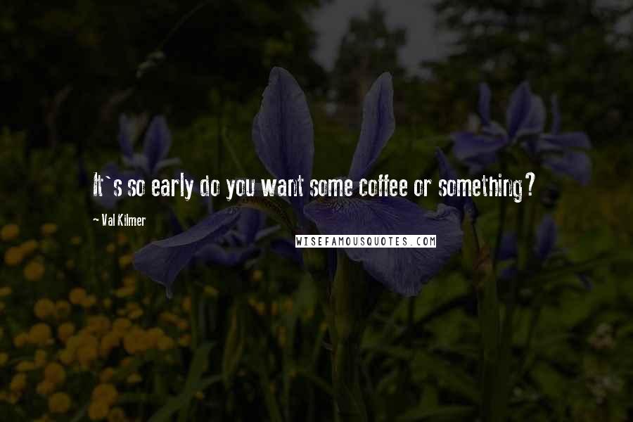 Val Kilmer Quotes: It's so early do you want some coffee or something?