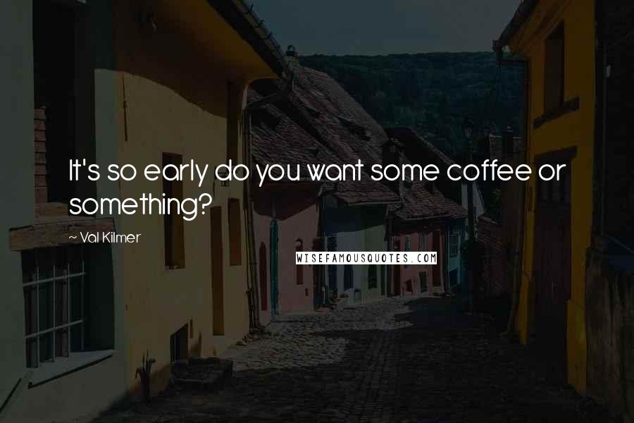 Val Kilmer Quotes: It's so early do you want some coffee or something?