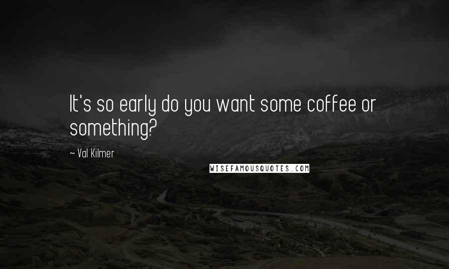 Val Kilmer Quotes: It's so early do you want some coffee or something?