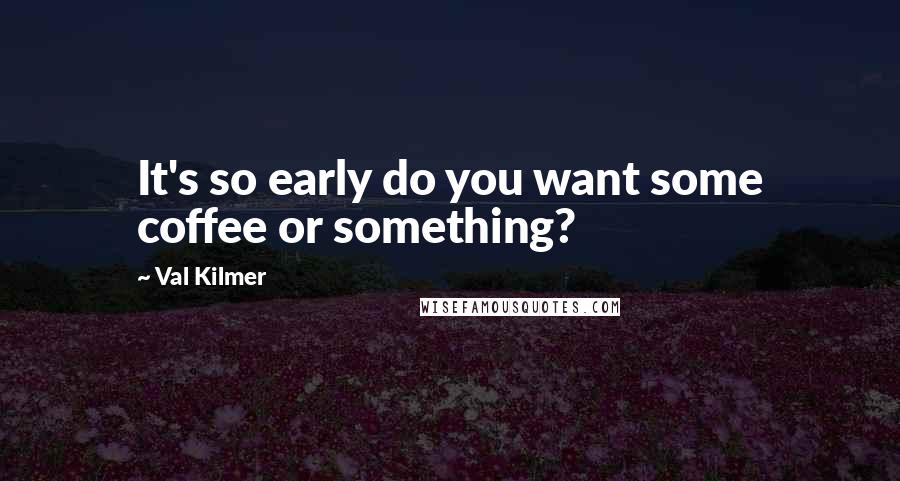 Val Kilmer Quotes: It's so early do you want some coffee or something?