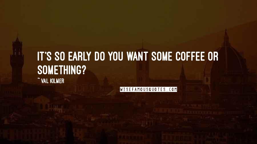 Val Kilmer Quotes: It's so early do you want some coffee or something?