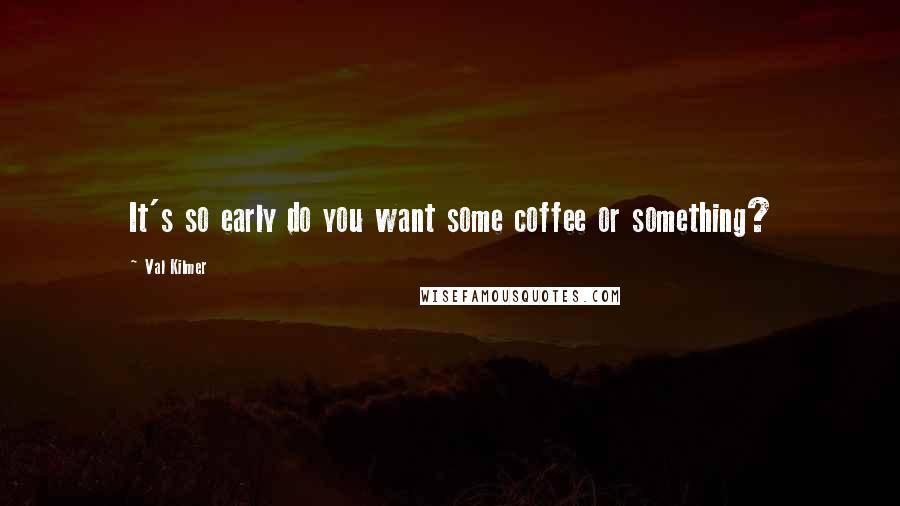 Val Kilmer Quotes: It's so early do you want some coffee or something?