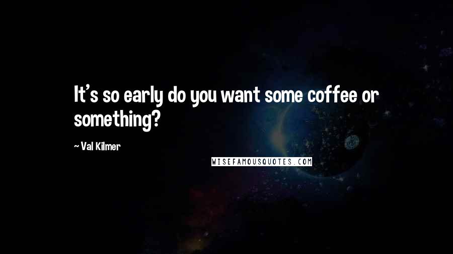 Val Kilmer Quotes: It's so early do you want some coffee or something?