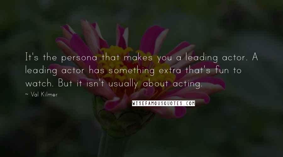 Val Kilmer Quotes: It's the persona that makes you a leading actor. A leading actor has something extra that's fun to watch. But it isn't usually about acting.