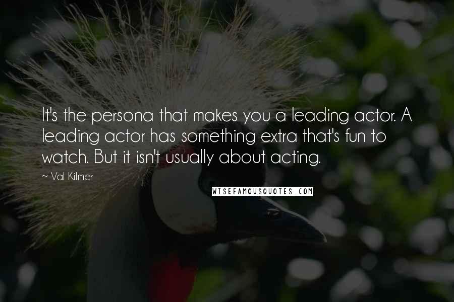 Val Kilmer Quotes: It's the persona that makes you a leading actor. A leading actor has something extra that's fun to watch. But it isn't usually about acting.