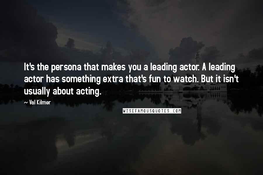 Val Kilmer Quotes: It's the persona that makes you a leading actor. A leading actor has something extra that's fun to watch. But it isn't usually about acting.