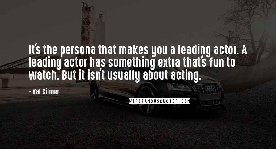 Val Kilmer Quotes: It's the persona that makes you a leading actor. A leading actor has something extra that's fun to watch. But it isn't usually about acting.