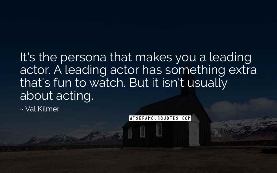 Val Kilmer Quotes: It's the persona that makes you a leading actor. A leading actor has something extra that's fun to watch. But it isn't usually about acting.