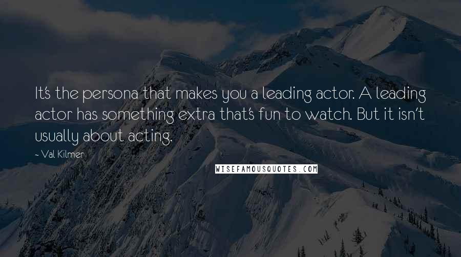 Val Kilmer Quotes: It's the persona that makes you a leading actor. A leading actor has something extra that's fun to watch. But it isn't usually about acting.