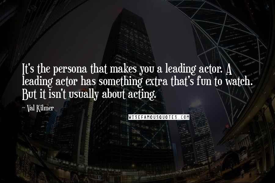 Val Kilmer Quotes: It's the persona that makes you a leading actor. A leading actor has something extra that's fun to watch. But it isn't usually about acting.